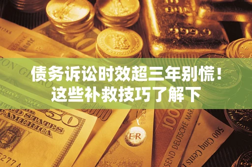 济南债务诉讼时效超三年别慌!这些补救技巧了解下 济南债务诉讼时效超三年别慌!这些补救技巧了解下