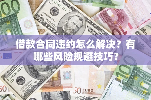 济南借款合同违约怎么解决?有哪些风险规避技巧? 济南借款合同违约怎么解决?有哪些风险规避技巧?