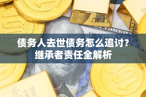 济南债务人去世债务怎么追讨?继承者责任全解析 济南债务人去世债务怎么追讨?继承者责任全解析